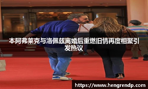 score电竞官网本阿弗莱克与洛佩兹离婚后重燃旧情再度相聚引发热议